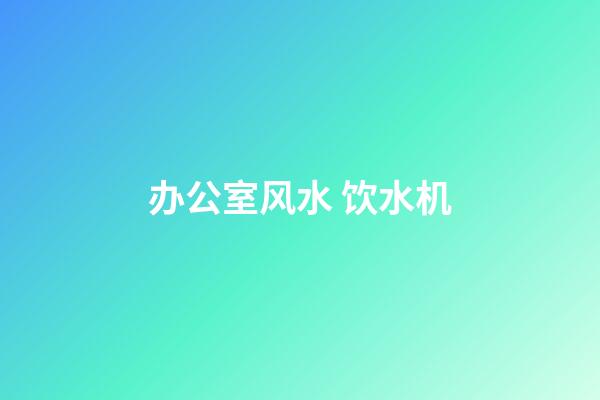 办公室风水 饮水机